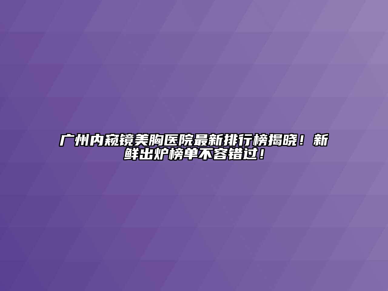 广州内窥镜美胸医院最新排行榜揭晓！新鲜出炉榜单不容错过！