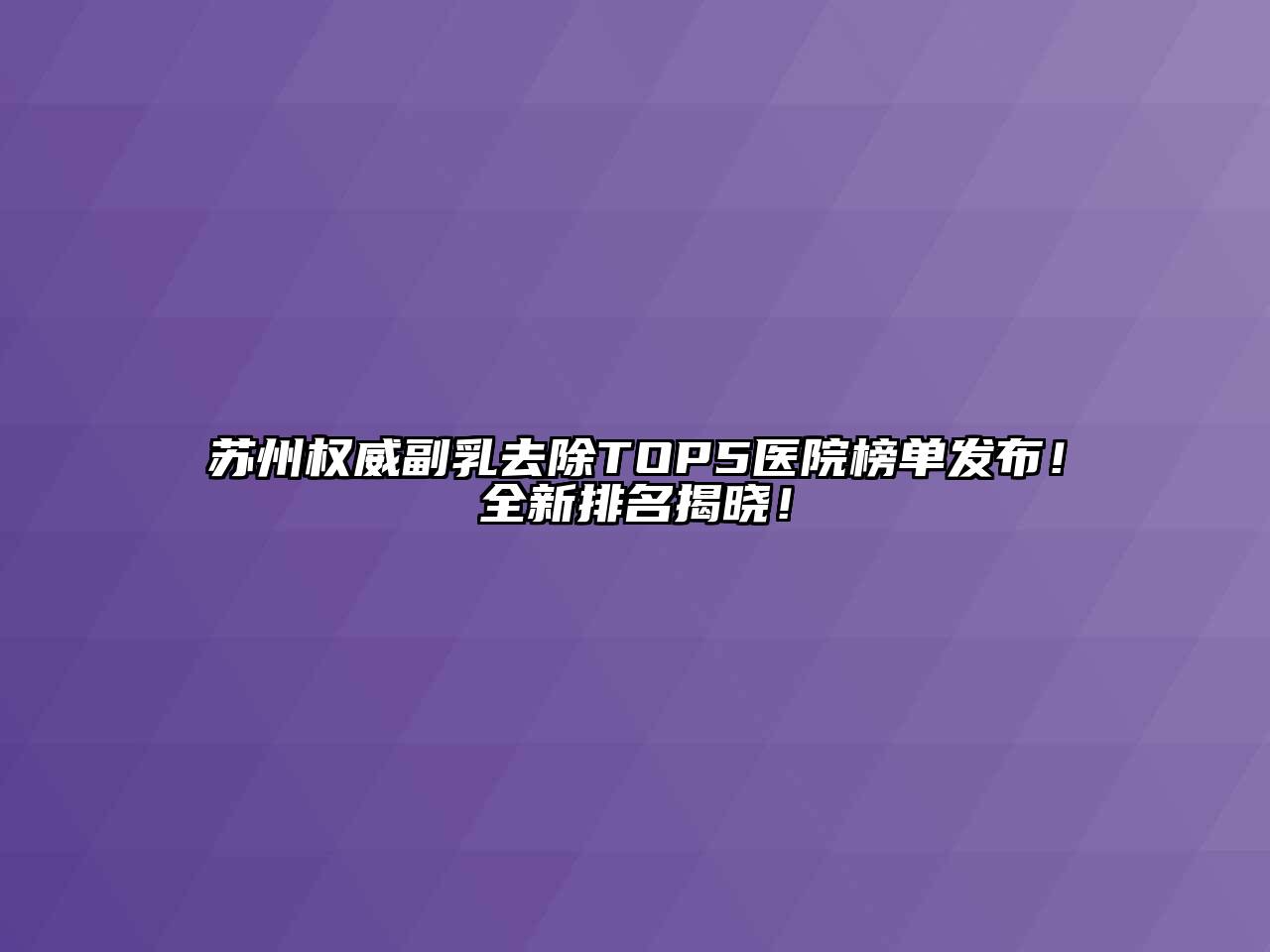 苏州权威副乳去除TOP5医院榜单发布！全新排名揭晓！