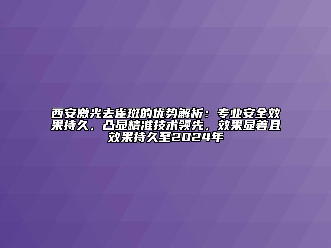 西安激光去雀斑的优势解析：专业安全效果持久，凸显精准技术领先，效果显著且效果持久至2024年