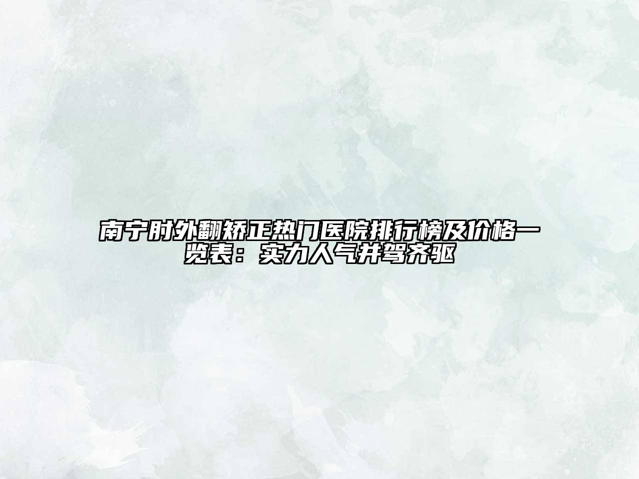 南宁肘外翻矫正热门医院排行榜及价格一览表：实力人气并驾齐驱