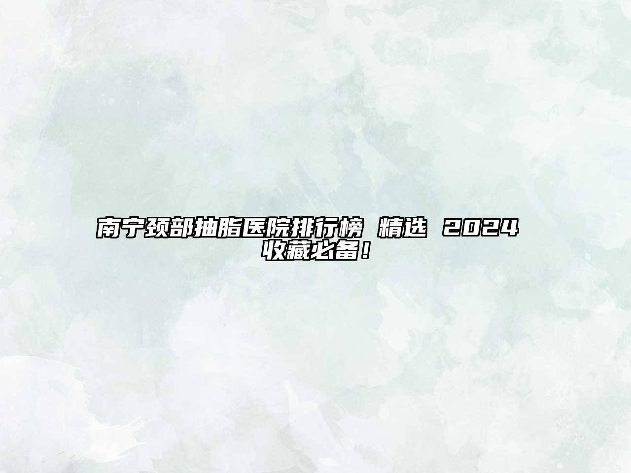 南宁颈部抽脂医院排行榜 精选 2024 收藏必备！