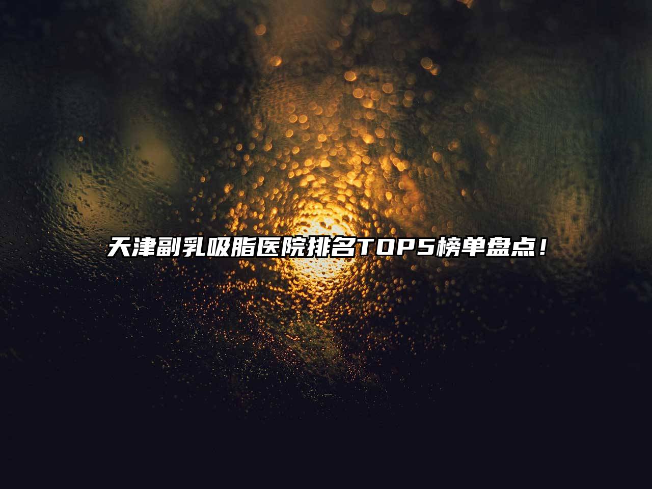 天津副乳吸脂医院排名TOP5榜单盘点！