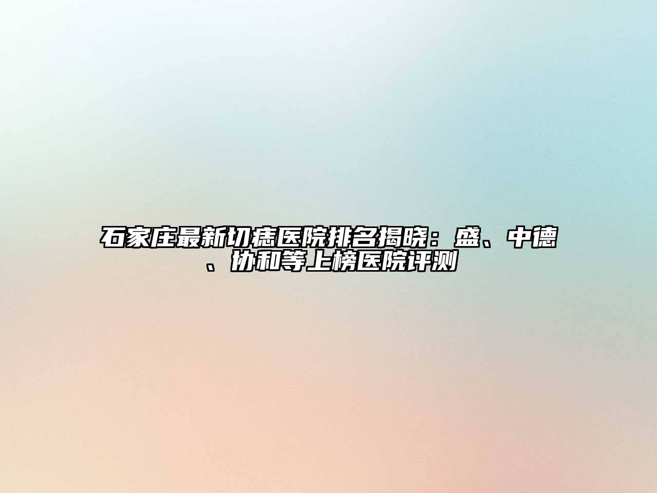 石家庄最新切痣医院排名揭晓：盛、中德、协和等上榜医院评测