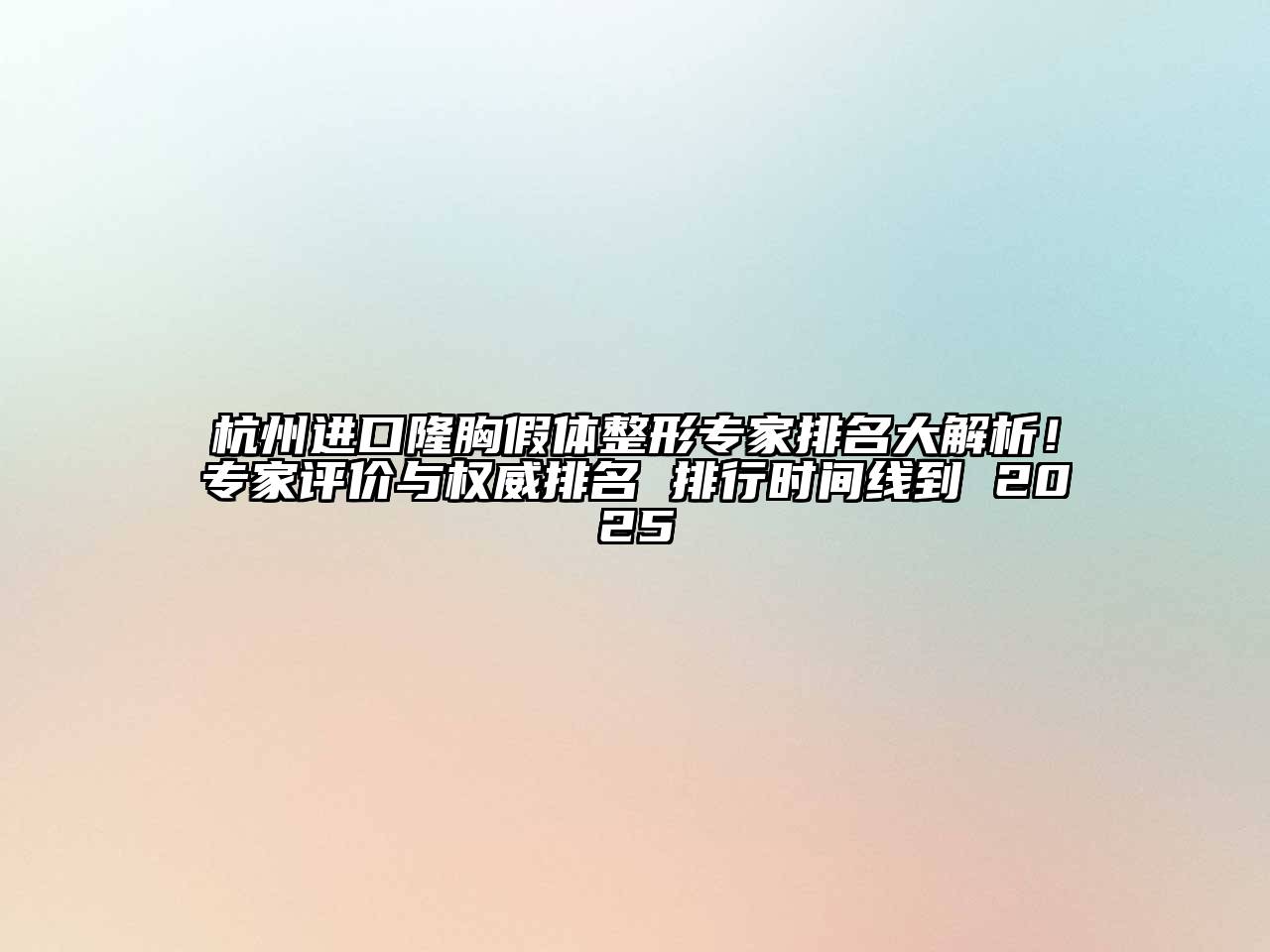 杭州进口隆胸假体整形专家排名大解析！专家评价与权威排名 排行时间线到 2025