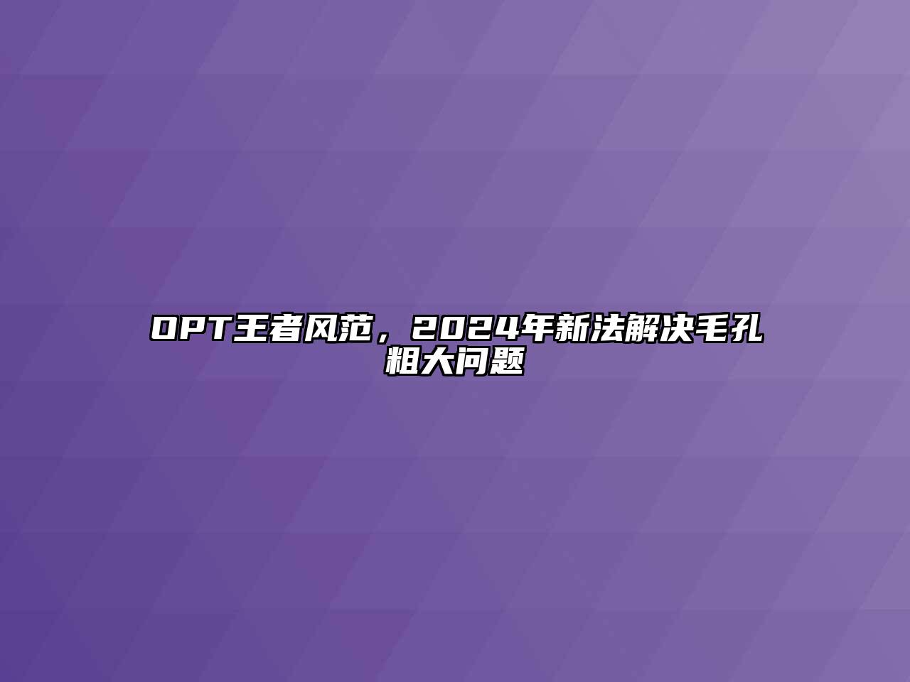 OPT王者风范，2024年新法解决毛孔粗大问题