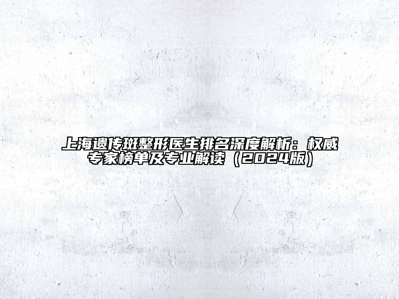 上海遗传斑整形医生排名深度解析：权威专家榜单及专业解读（2024版）