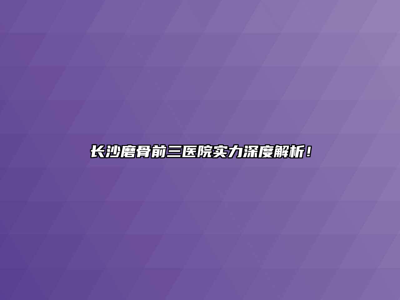 长沙磨骨前三医院实力深度解析！