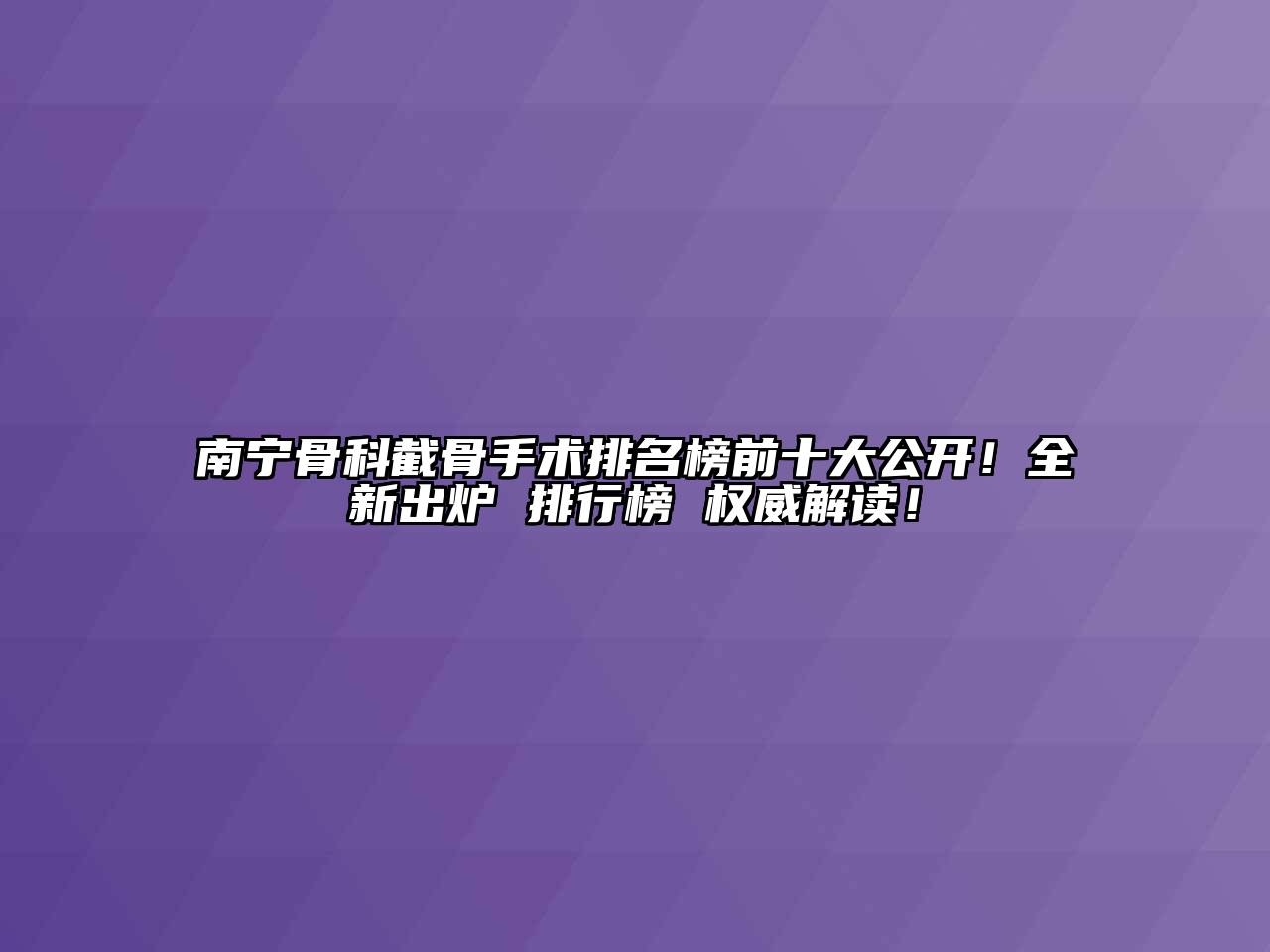 南宁骨科截骨手术排名榜前十大公开！全新出炉 排行榜 权威解读！