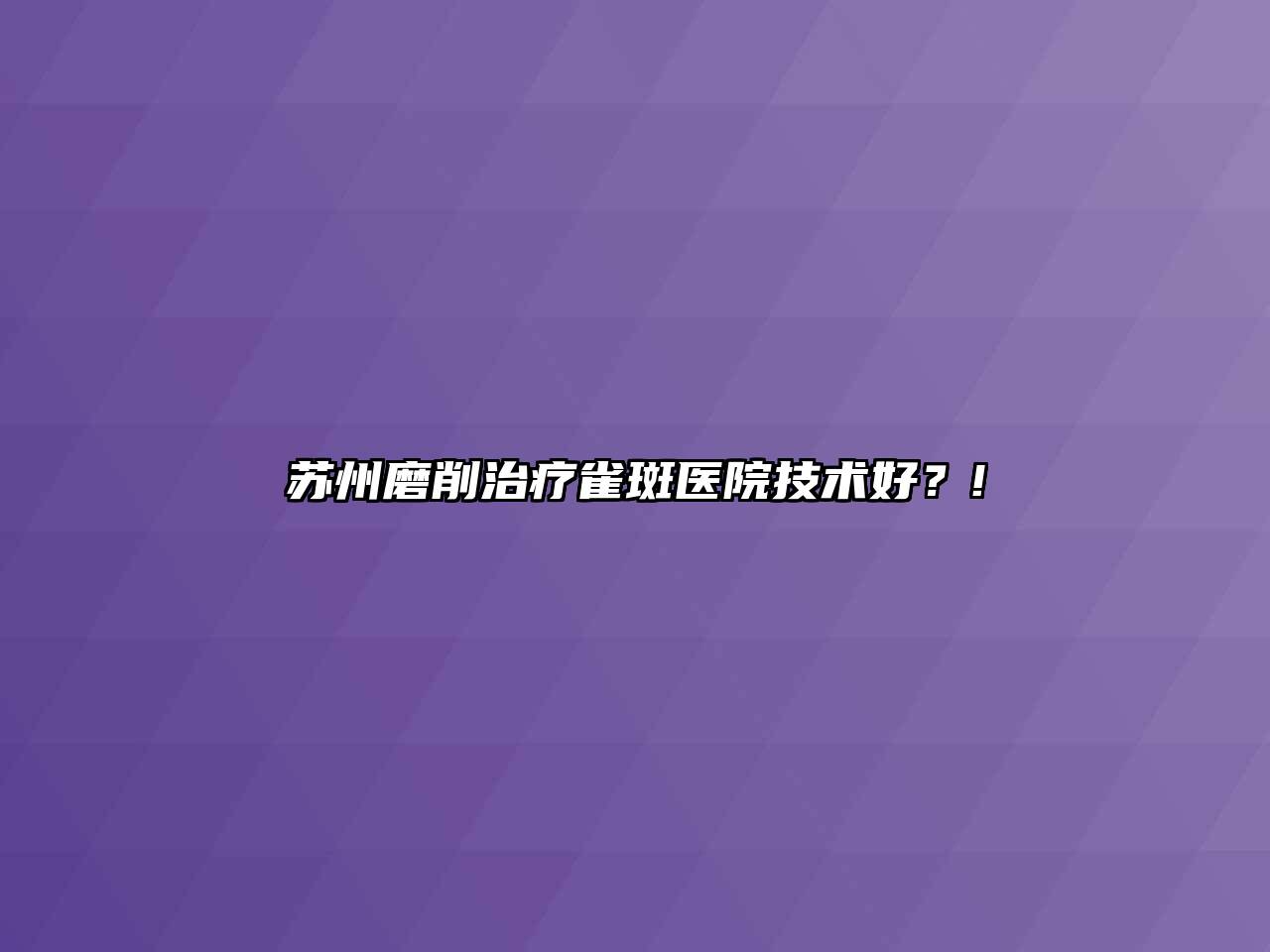 苏州磨削治疗雀斑医院技术好？!