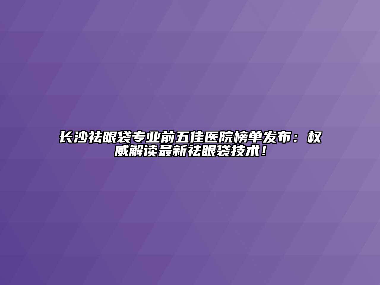 长沙祛眼袋专业前五佳医院榜单发布：权威解读最新祛眼袋技术！