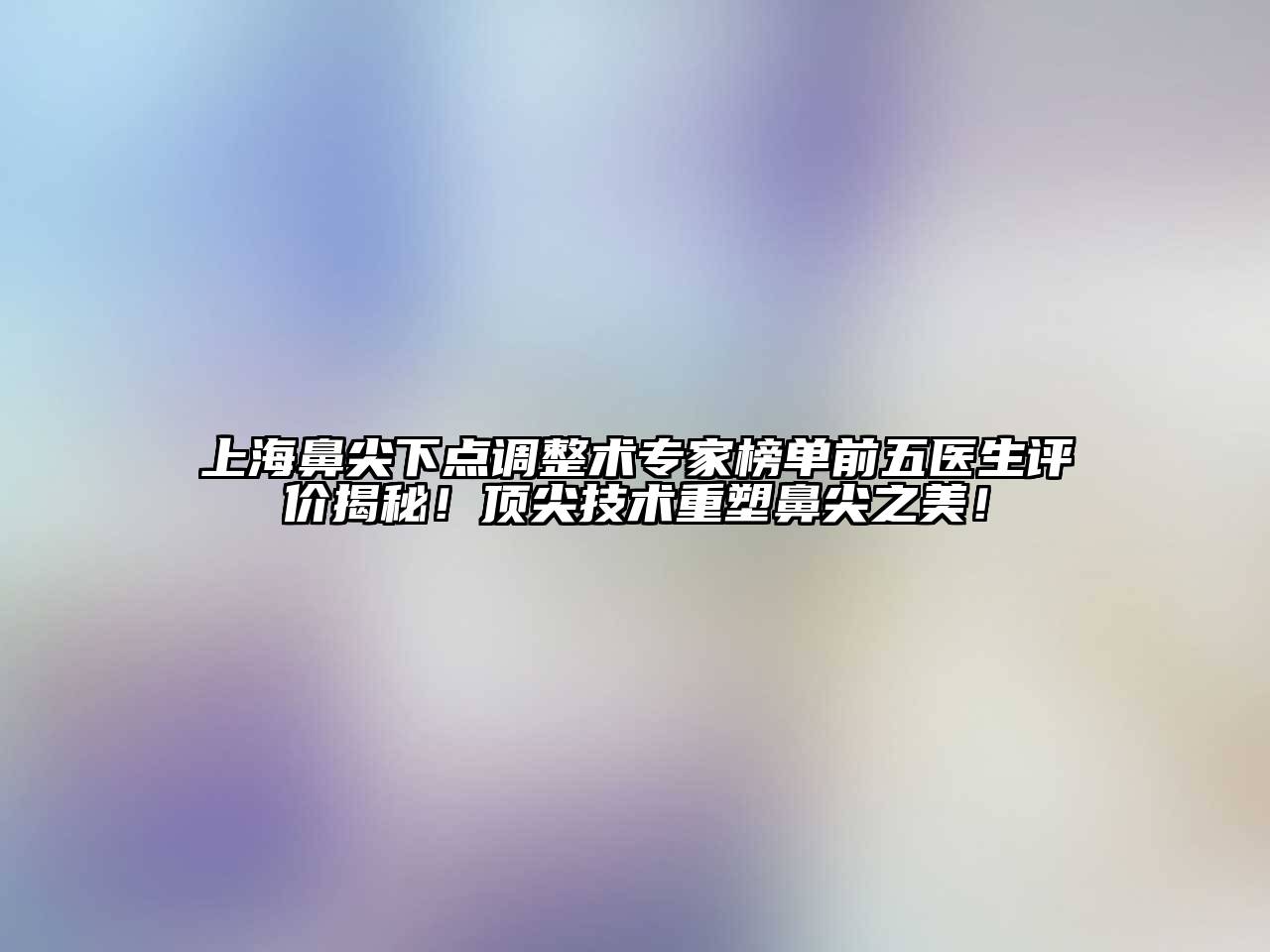 上海鼻尖下点调整术专家榜单前五医生评价揭秘！顶尖技术重塑鼻尖之美！