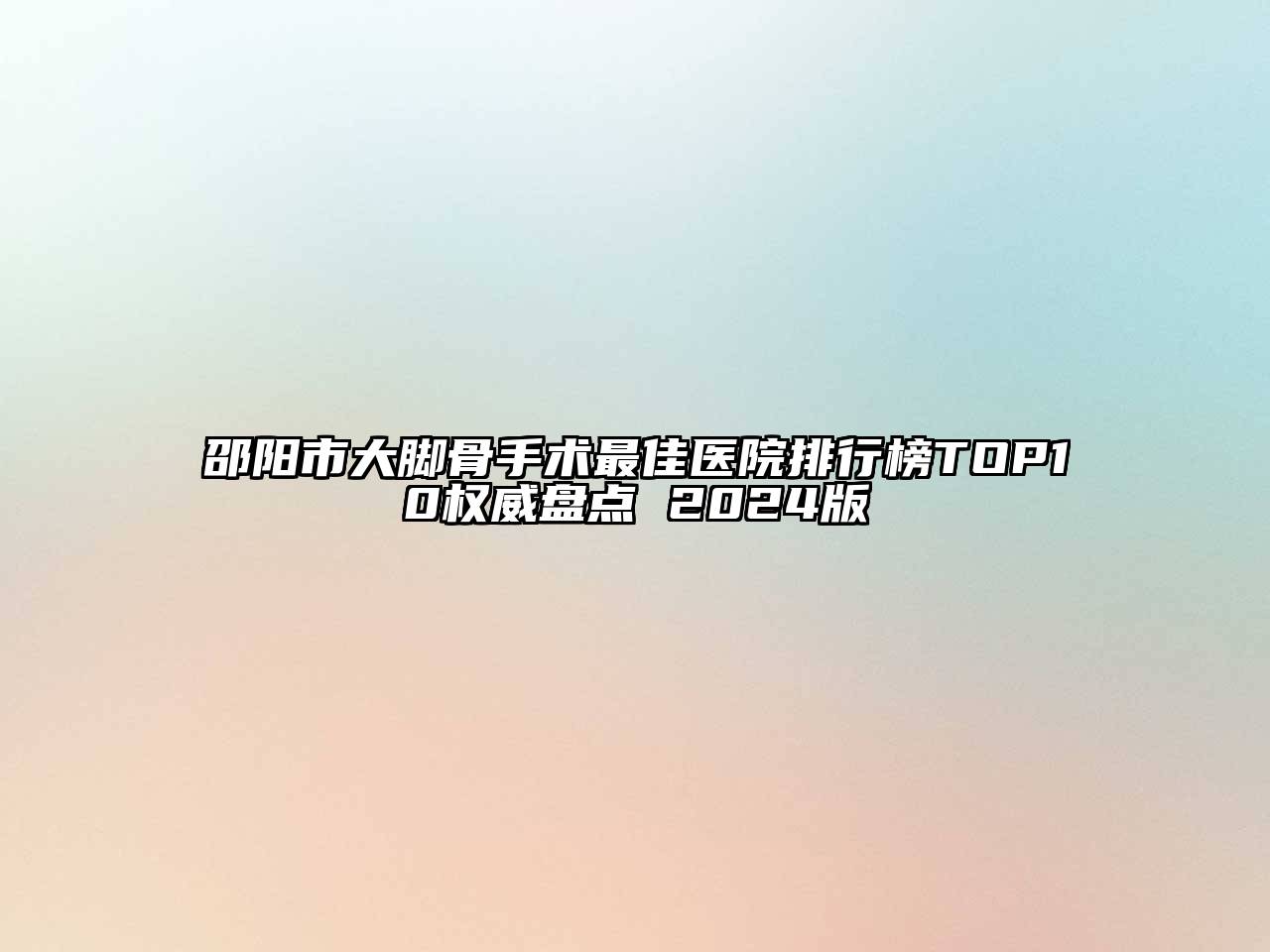 邵阳市大脚骨手术最佳医院排行榜TOP10权威盘点 2024版