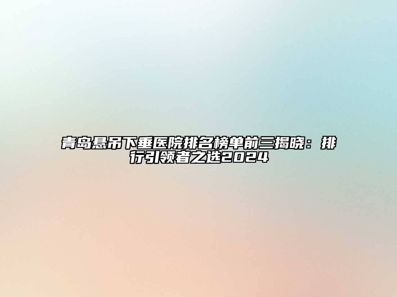 青岛悬吊下垂医院排名榜单前三揭晓：排行引领者之选2024