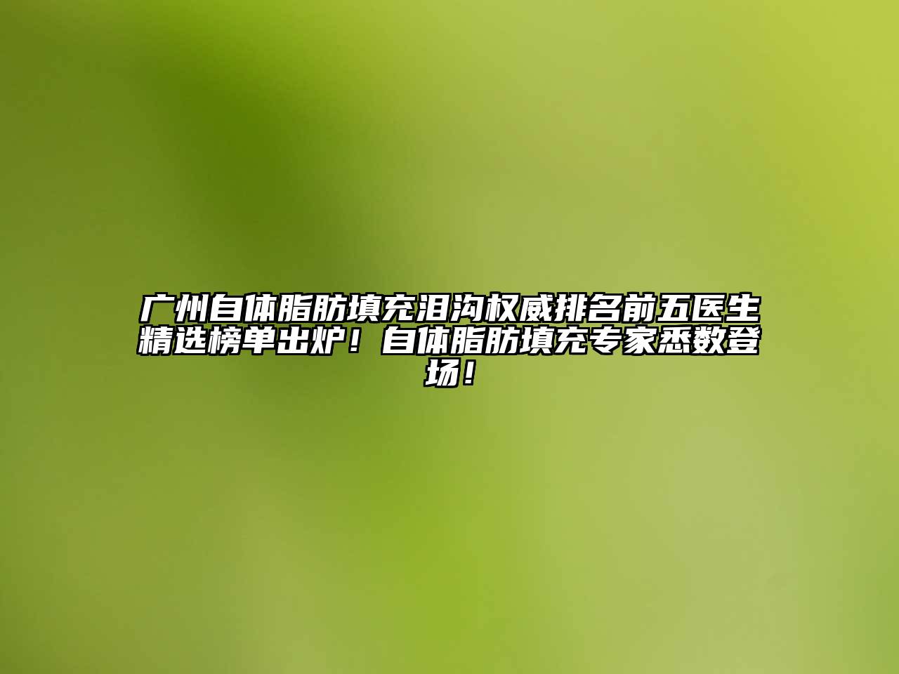 广州自体脂肪填充泪沟权威排名前五医生精选榜单出炉！自体脂肪填充专家悉数登场！