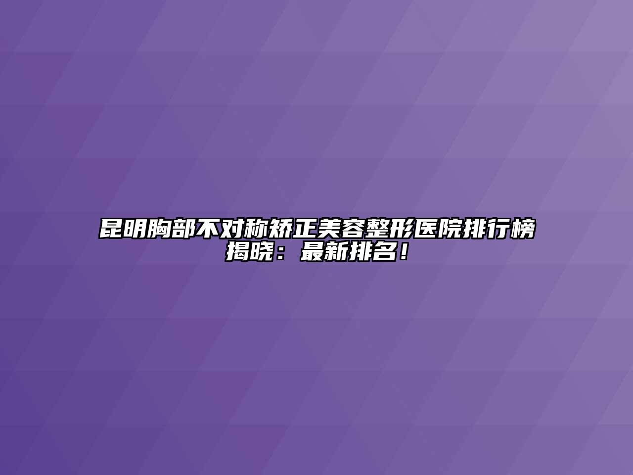 昆明胸部不对称矫正江南广告
医院排行榜揭晓：最新排名！