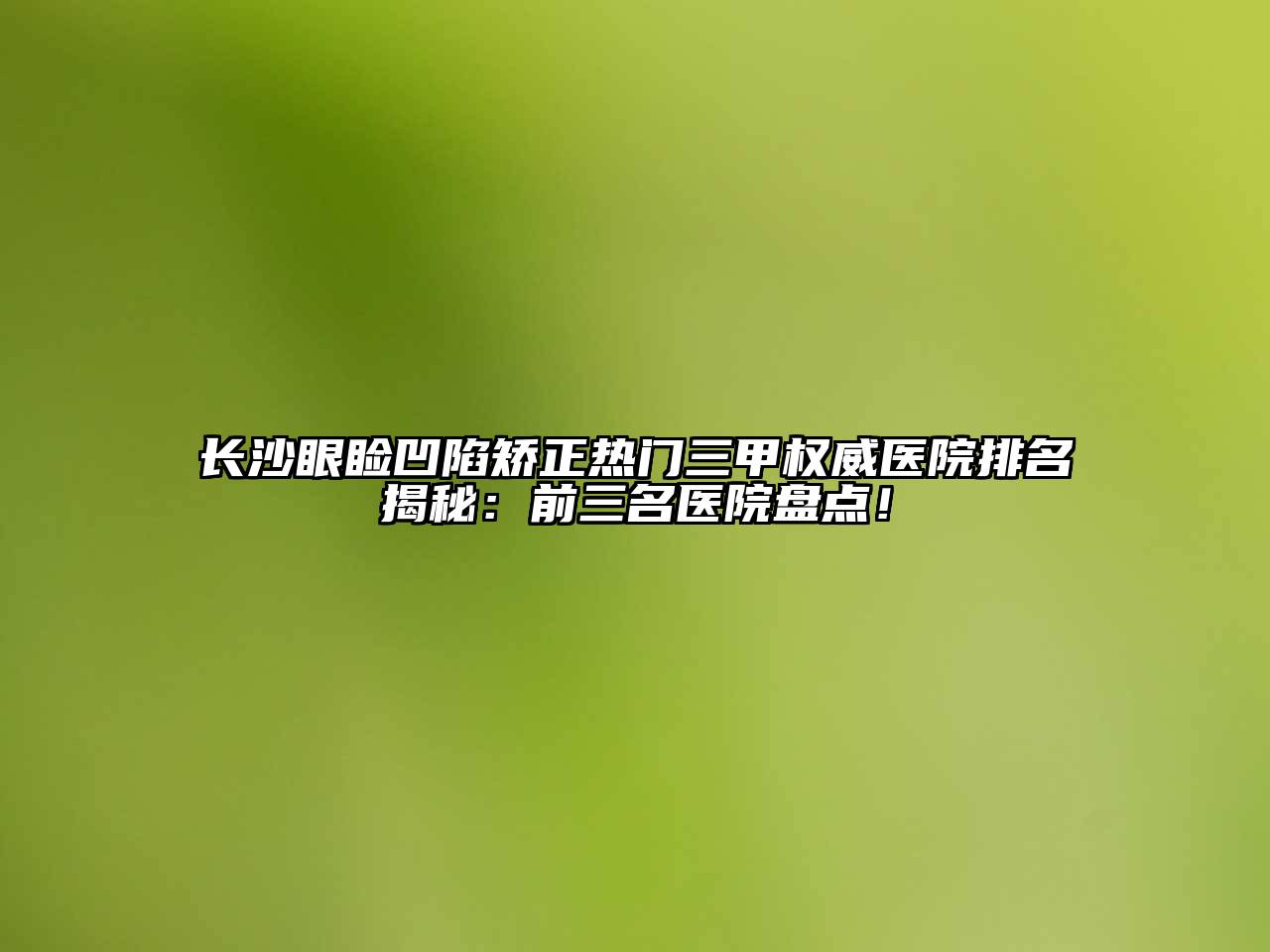 长沙眼睑凹陷矫正热门三甲权威医院排名揭秘：前三名医院盘点！