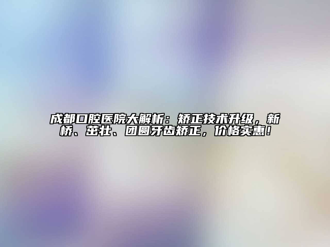 成都口腔医院大解析：矫正技术升级，新桥、茁壮、团圆牙齿矫正，价格实惠！