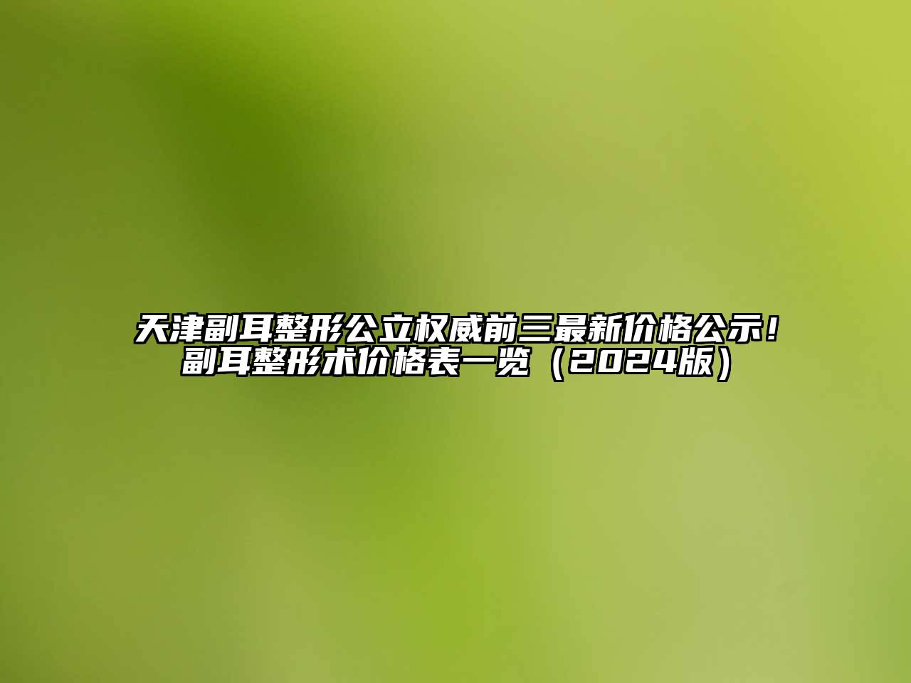 天津副耳整形公立权威前三最新价格公示！副耳整形术价格表一览（2024版）