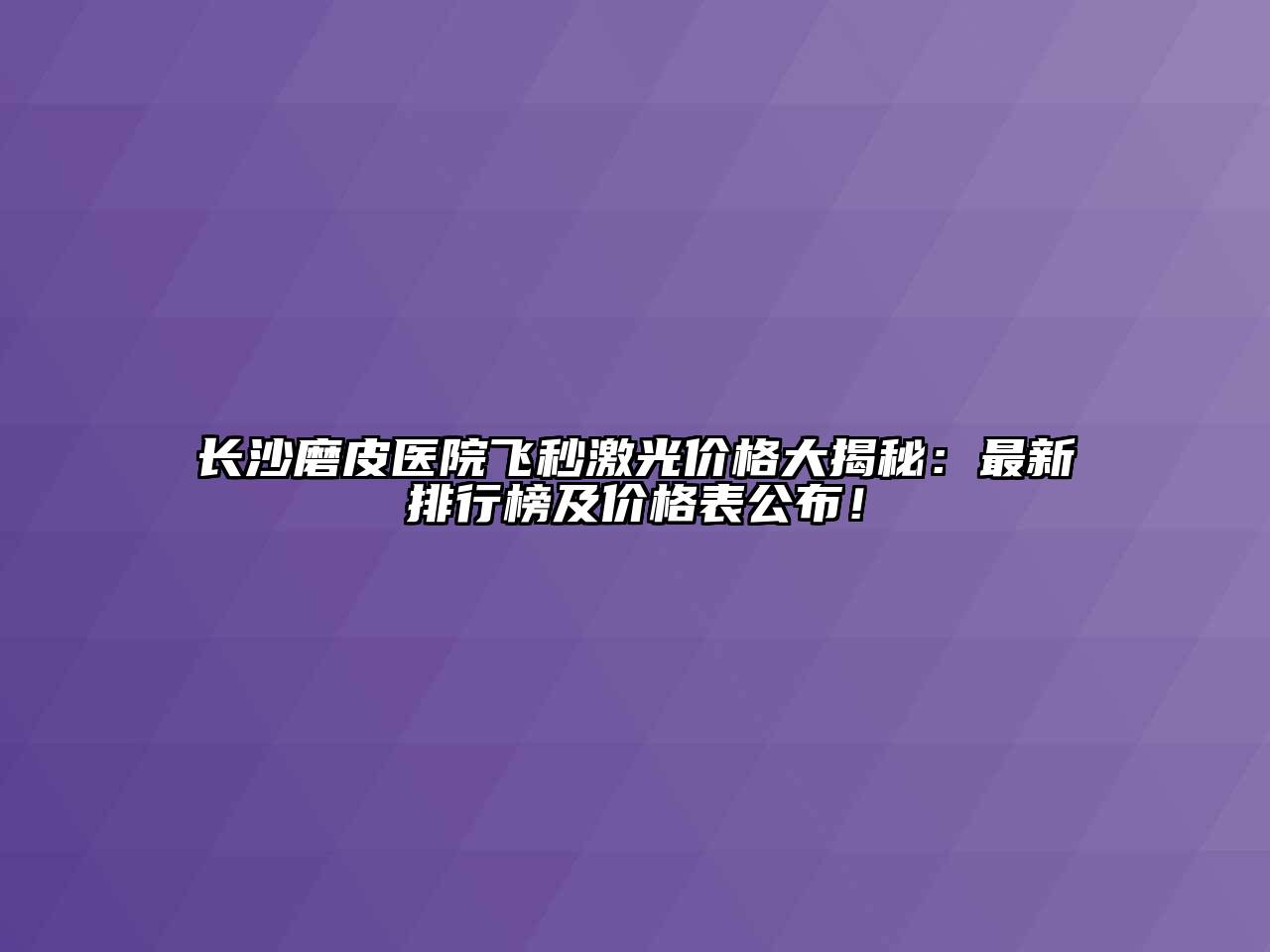 长沙磨皮医院飞秒激光价格大揭秘：最新排行榜及价格表公布！