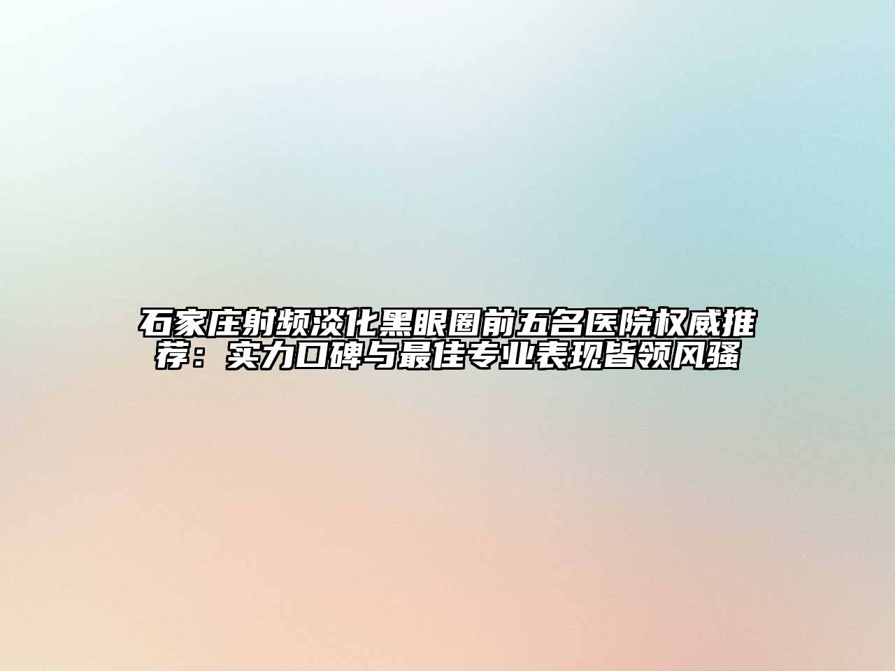 石家庄射频淡化黑眼圈前五名医院权威推荐：实力口碑与最佳专业表现皆领风骚