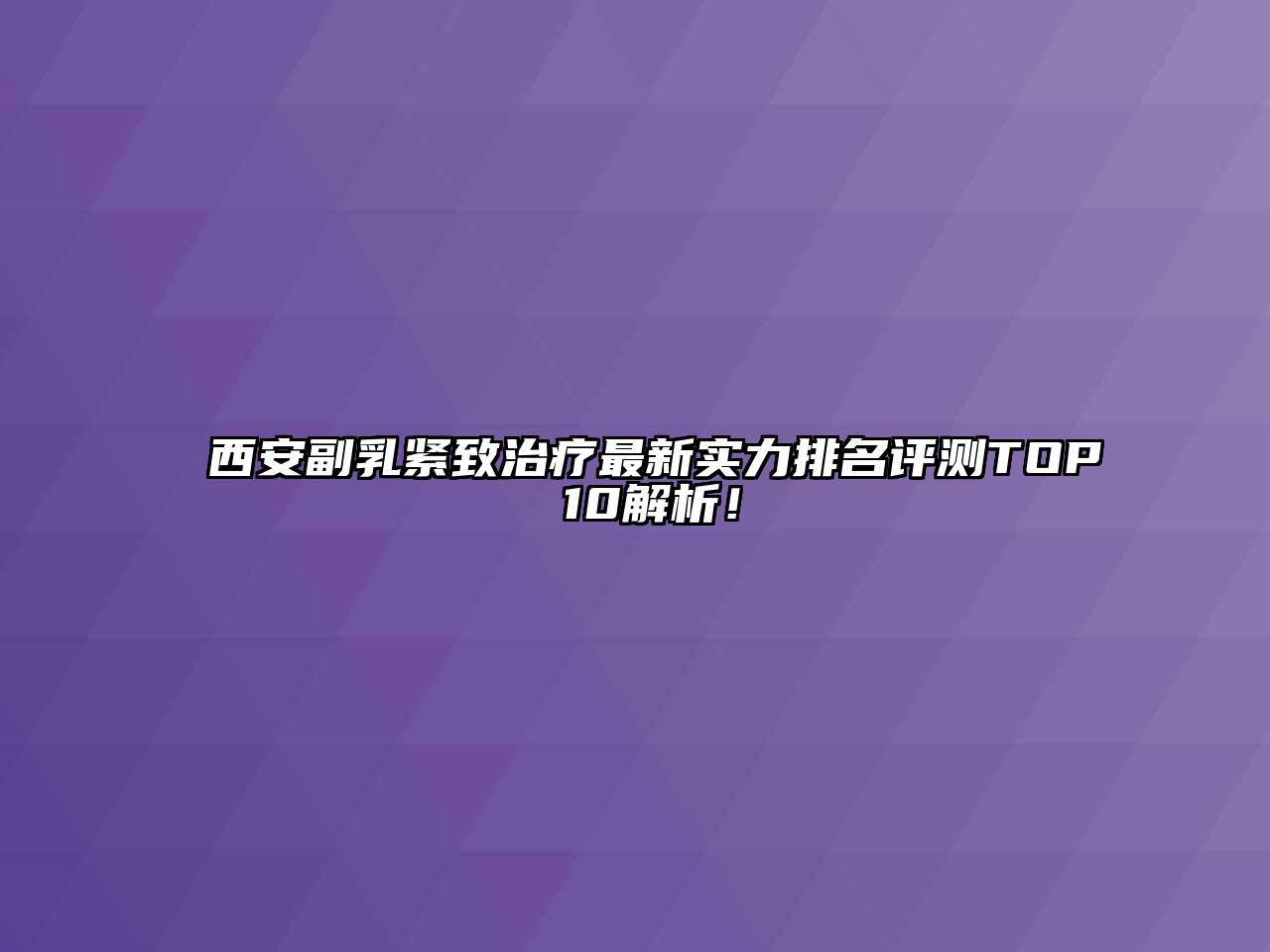 西安副乳紧致治疗最新实力排名评测TOP 10解析！