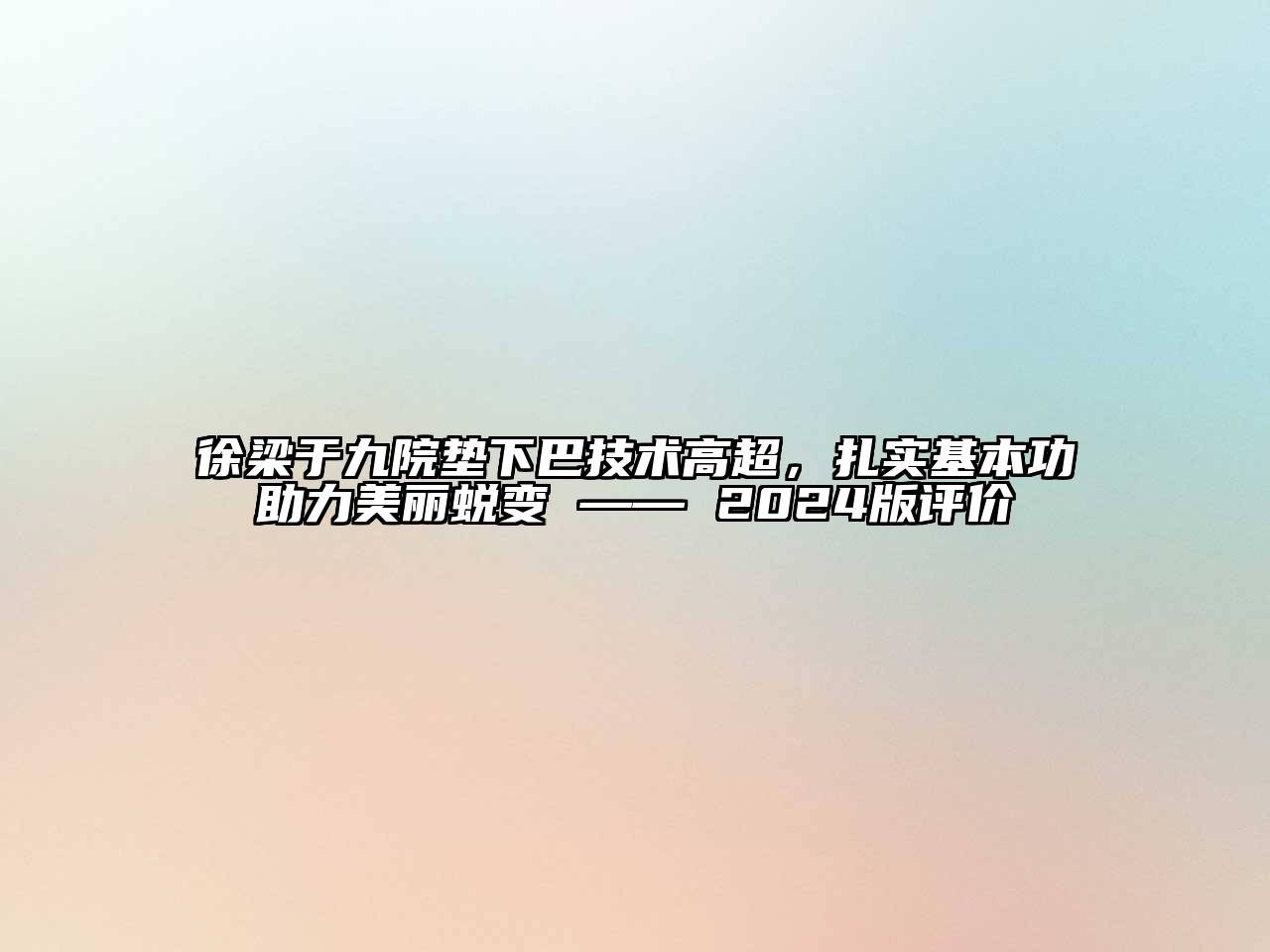 徐梁于九院垫下巴技术高超，扎实基本功助力美丽蜕变 —— 2024版评价