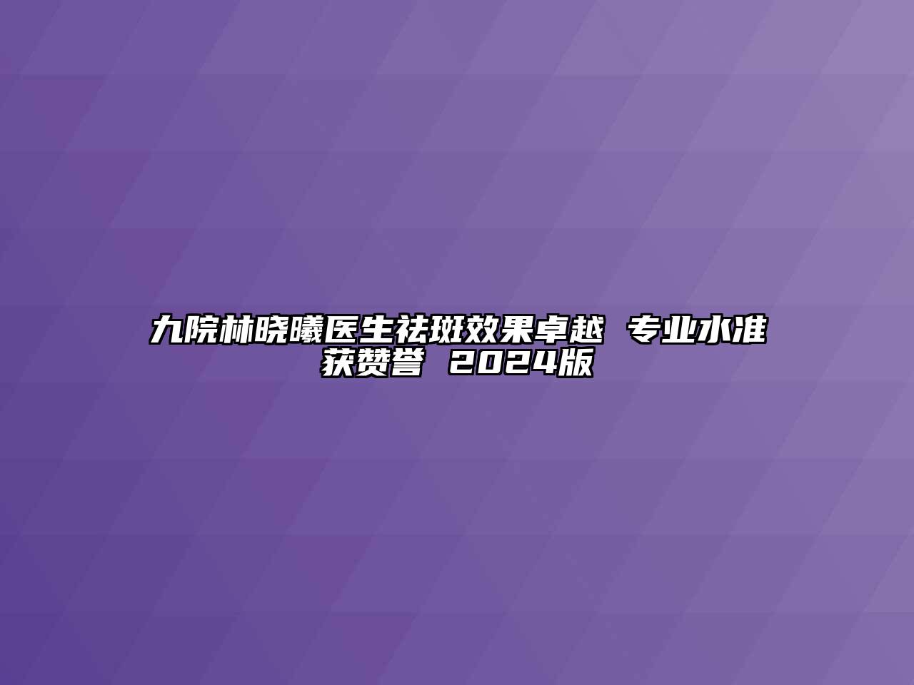 九院林晓曦医生祛斑效果卓越 专业水准获赞誉 2024版