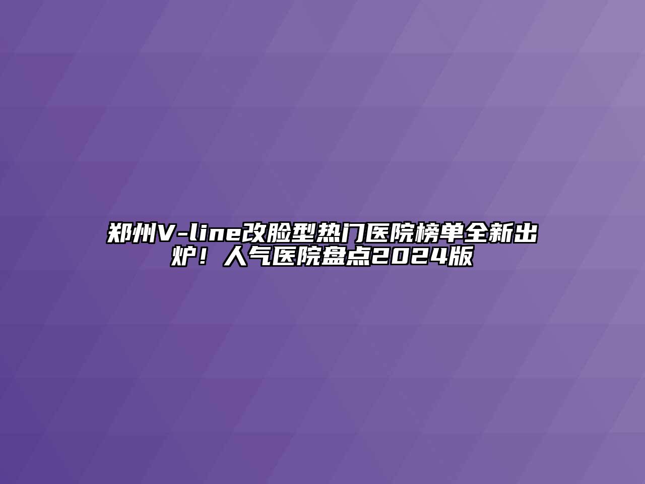 郑州V-line改脸型热门医院榜单全新出炉！人气医院盘点2024版