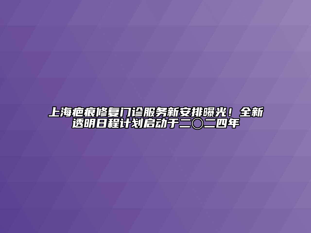 上海疤痕修复门诊服务新安排曝光！全新透明日程计划启动于二〇二四年