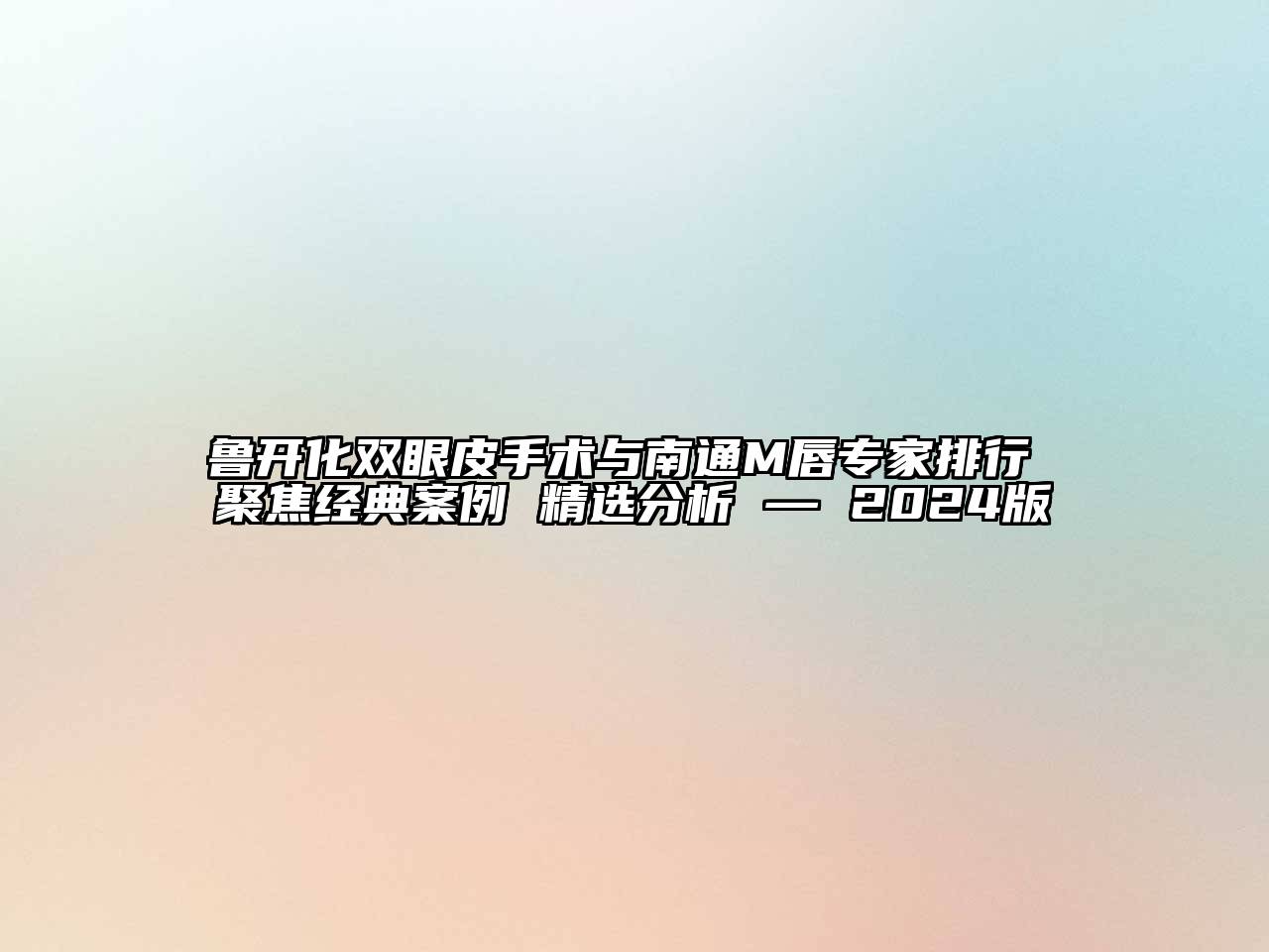 鲁开化双眼皮手术与南通M唇专家排行 聚焦经典案例 精选分析 — 2024版