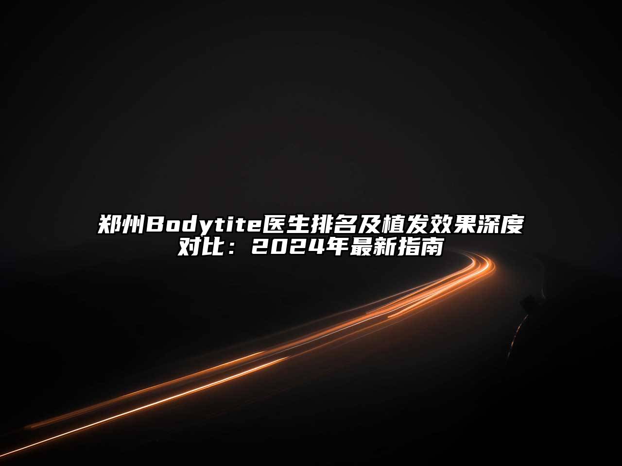 郑州Bodytite医生排名及植发效果深度对比：2024年最新指南