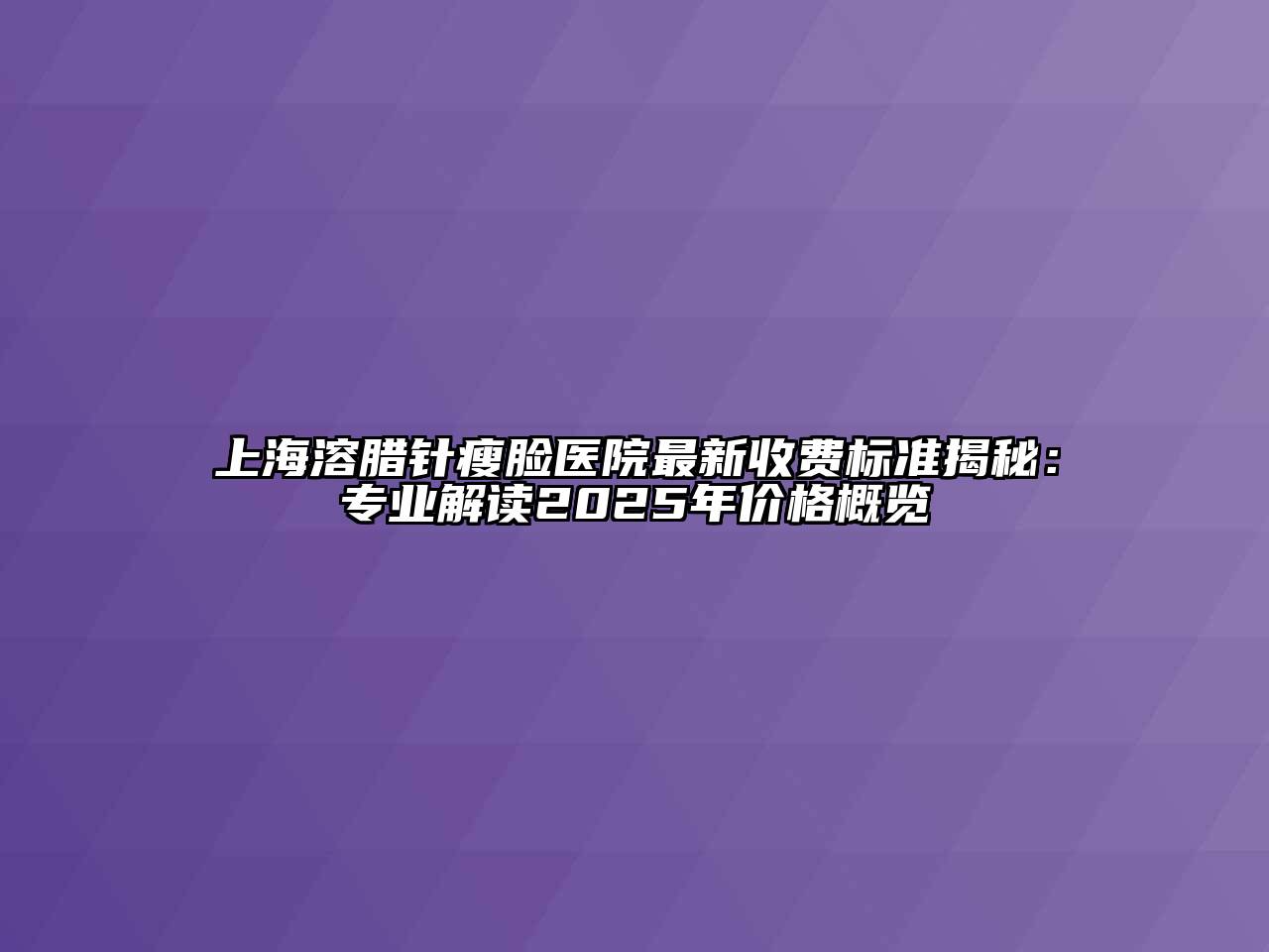 上海溶腊针瘦脸医院最新收费标准揭秘：专业解读2025年价格概览