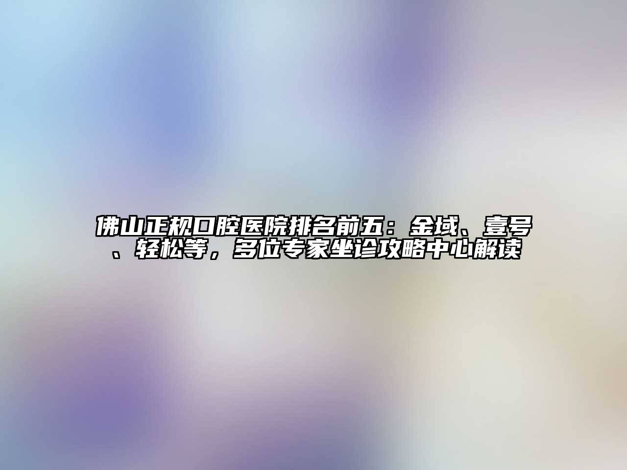 佛山正规口腔医院排名前五：金域、壹号、轻松等，多位专家坐诊攻略中心解读