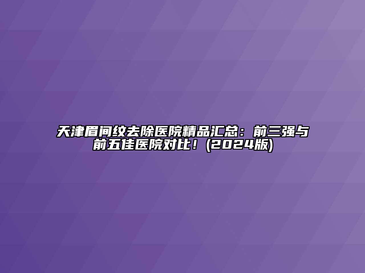 天津眉间纹去除医院精品汇总：前三强与前五佳医院对比！(2024版)