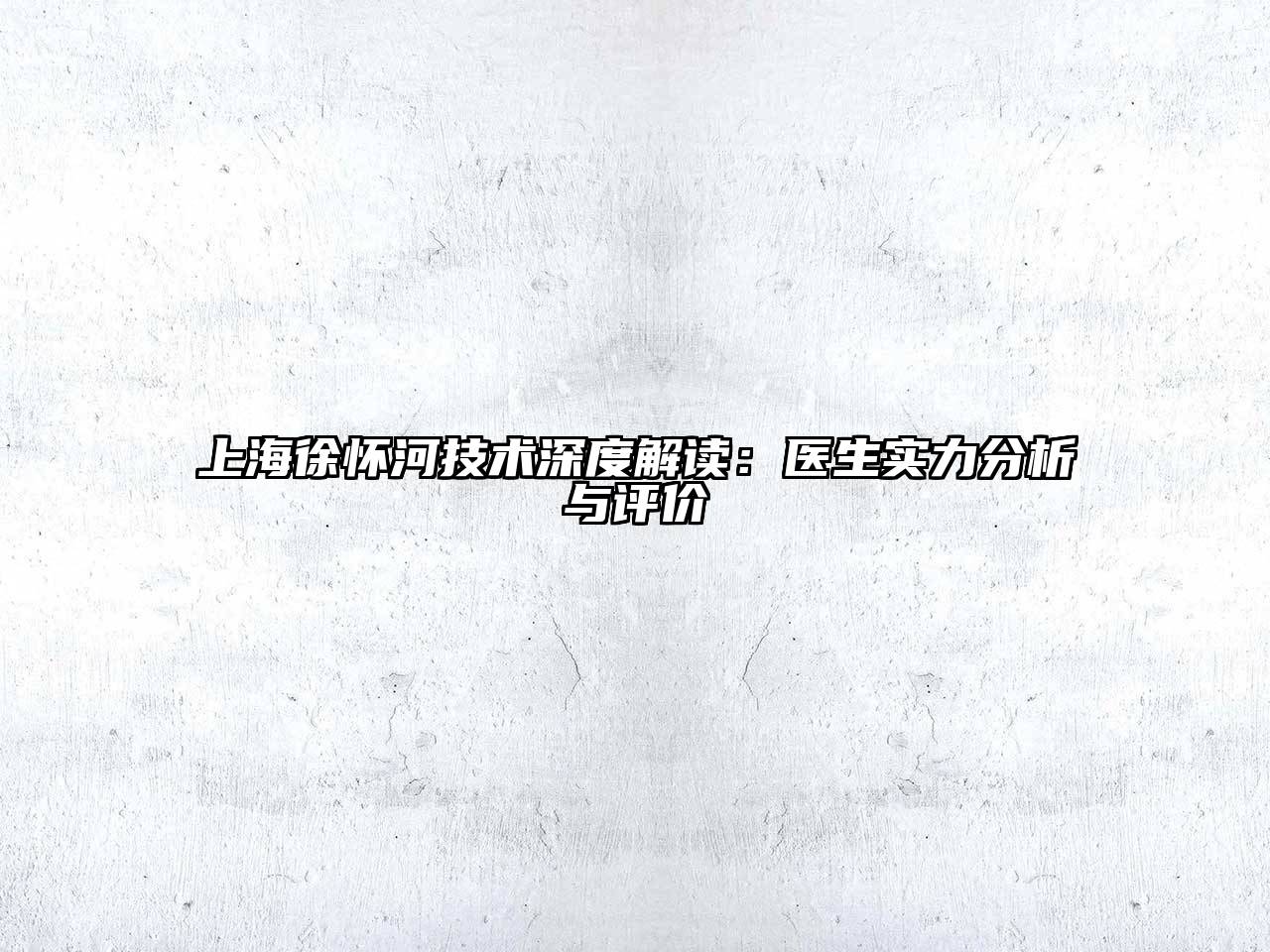 上海徐怀河技术深度解读：医生实力分析与评价