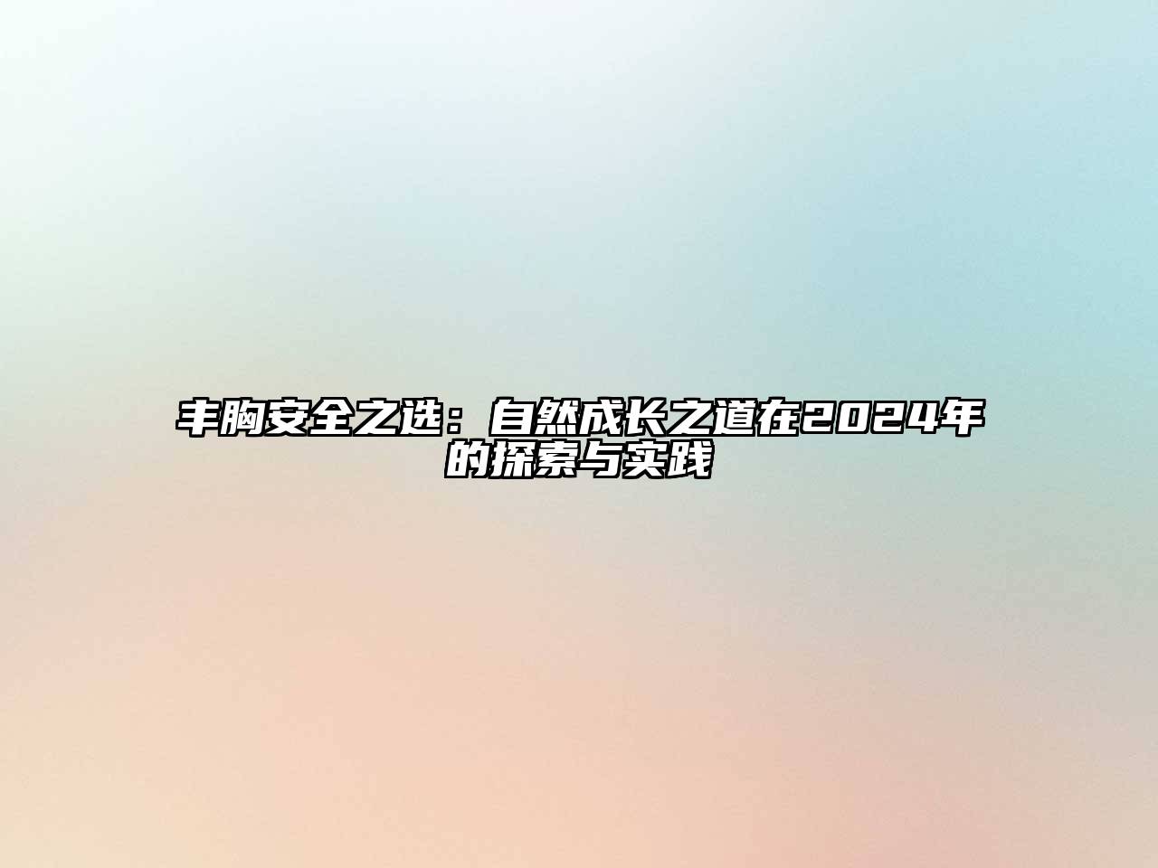 丰胸安全之选：自然成长之道在2024年的探索与实践