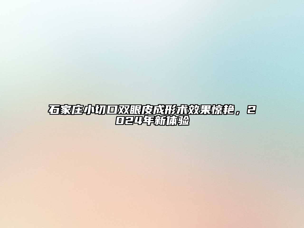 石家庄小切口双眼皮成形术效果惊艳，2024年新体验