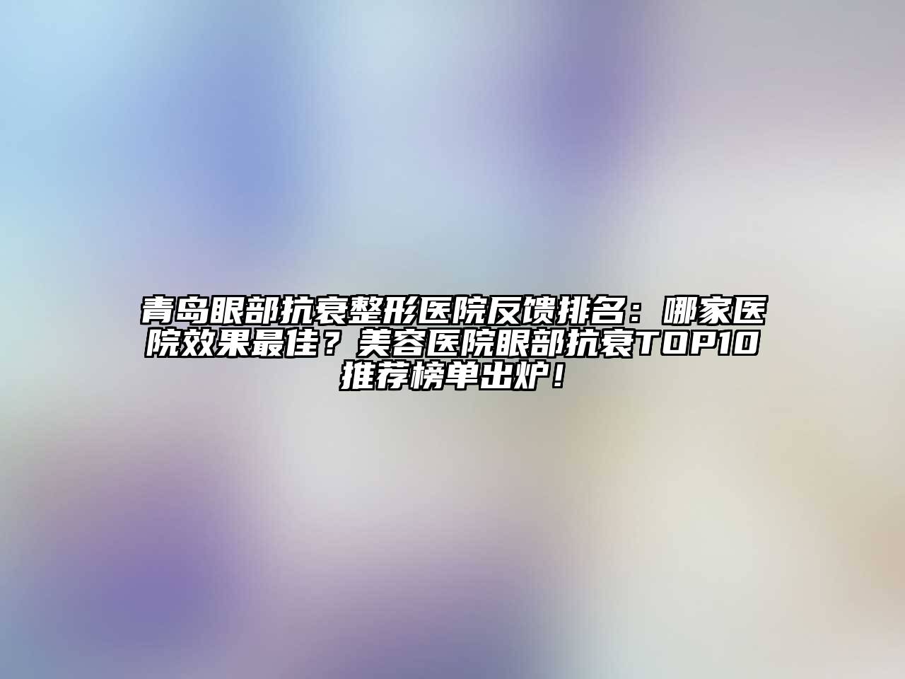 青岛眼部抗衰整形医院反馈排名：哪家医院效果最佳？江南app官方下载苹果版
医院眼部抗衰TOP10推荐榜单出炉！