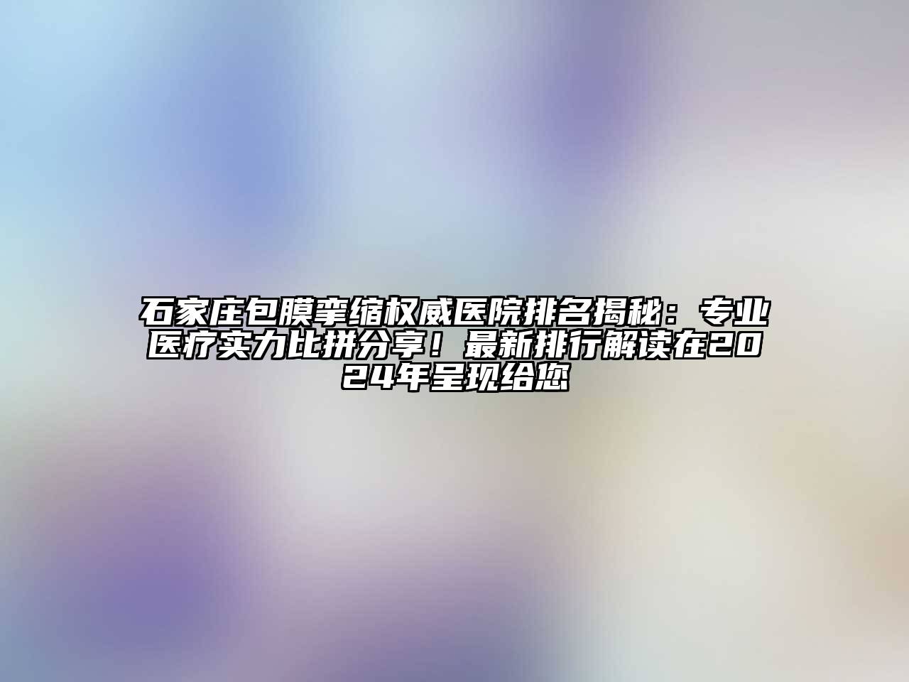 石家庄包膜挛缩权威医院排名揭秘：专业医疗实力比拼分享！最新排行解读在2024年呈现给您