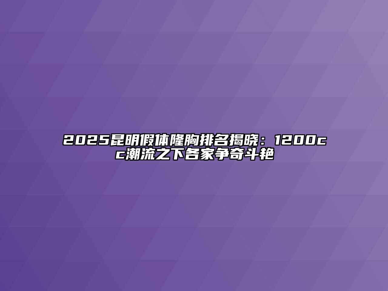 2025昆明假体隆胸排名揭晓：1200cc潮流之下各家争奇斗艳