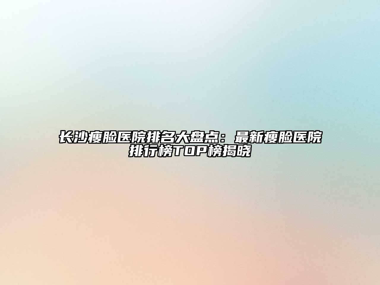 长沙瘦脸医院排名大盘点：最新瘦脸医院排行榜TOP榜揭晓