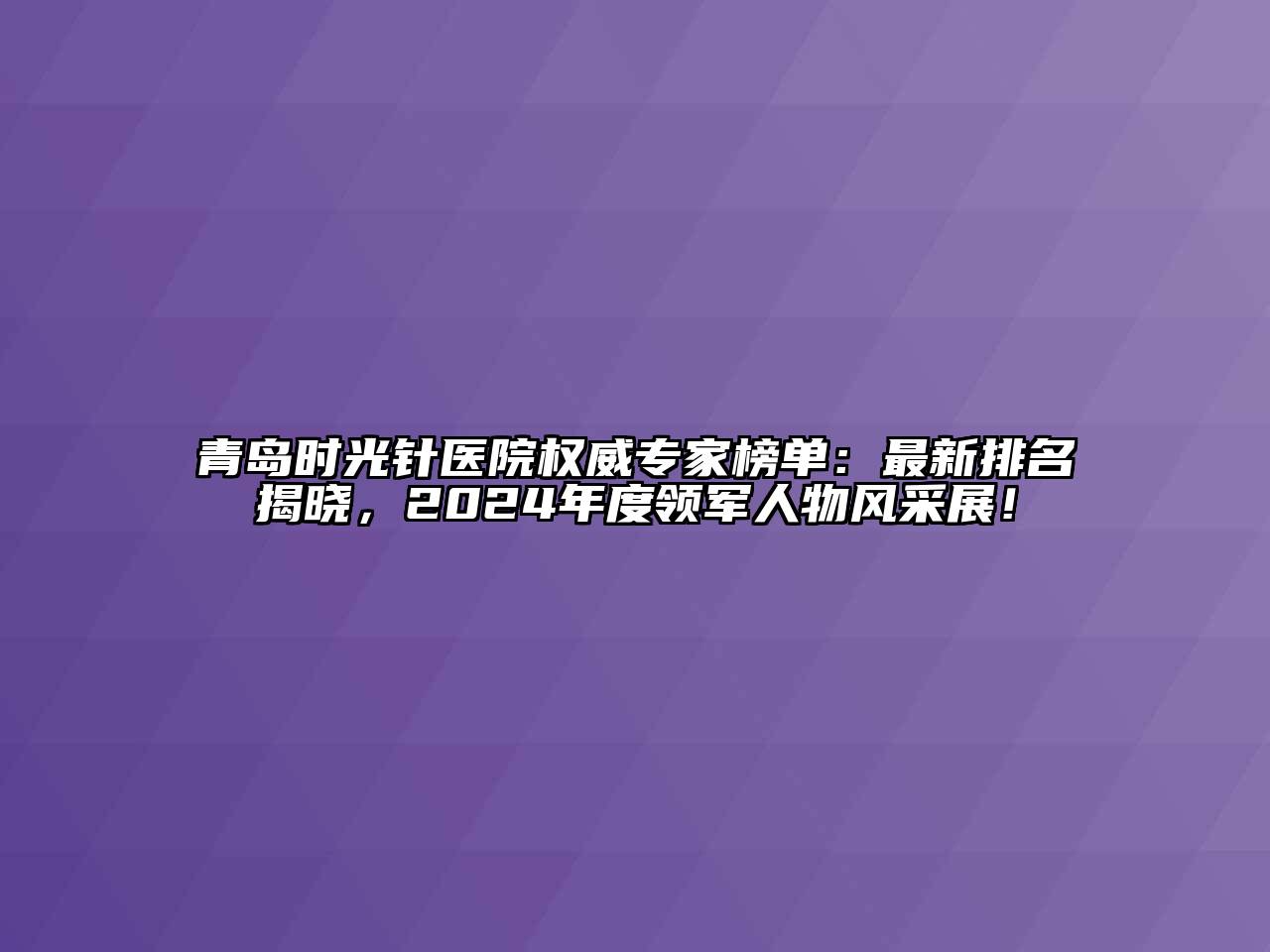 青岛时光针医院权威专家榜单：最新排名揭晓，2024年度领军人物风采展！