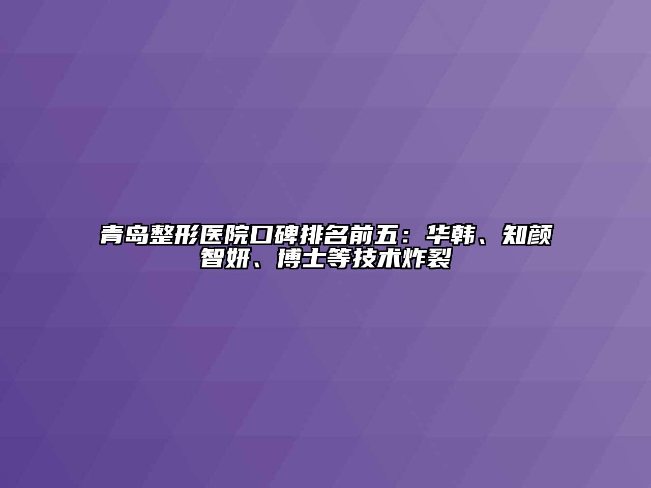 青岛整形医院口碑排名前五：华韩、知颜智妍、博士等技术炸裂