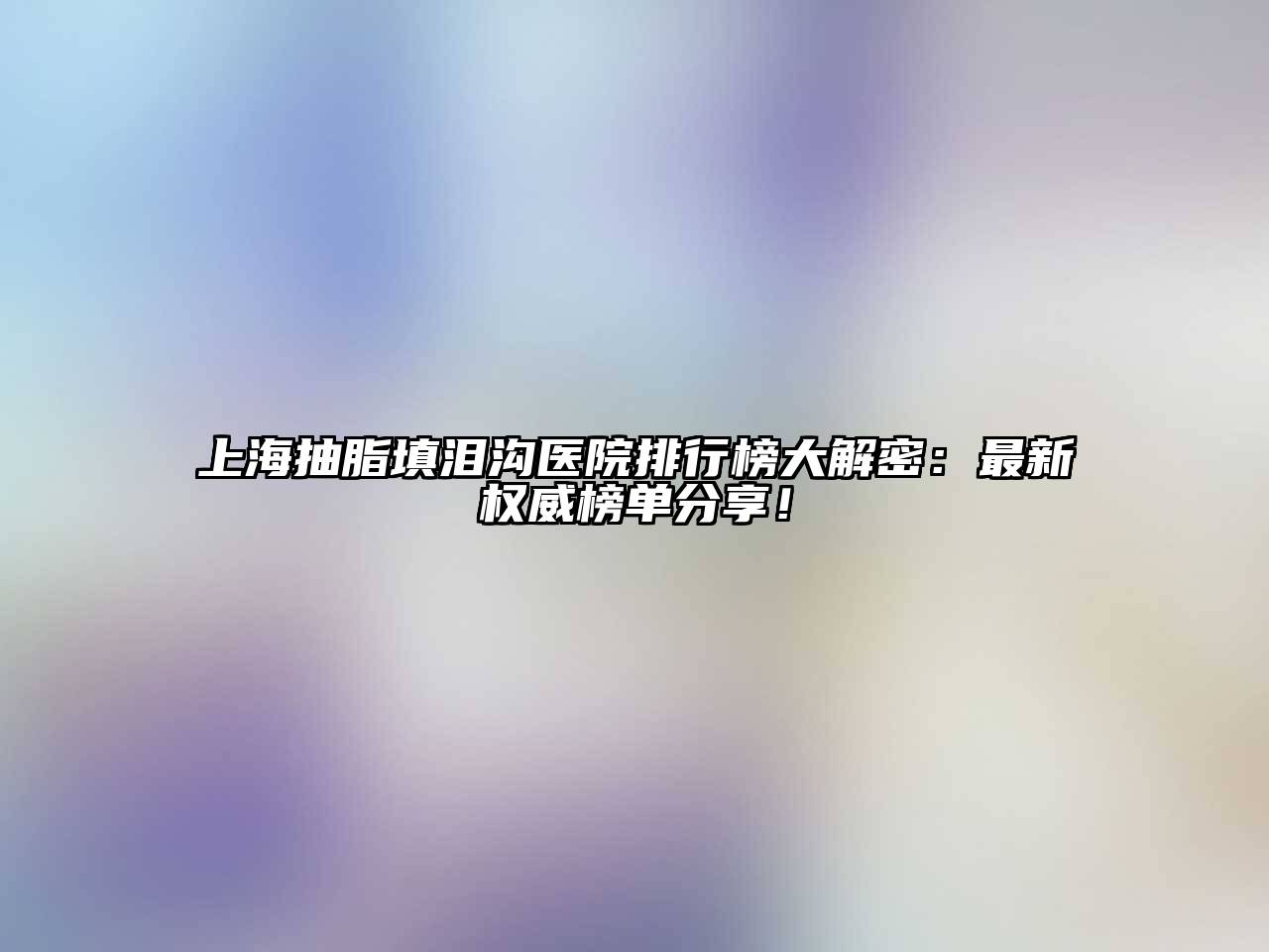 上海抽脂填泪沟医院排行榜大解密：最新权威榜单分享！