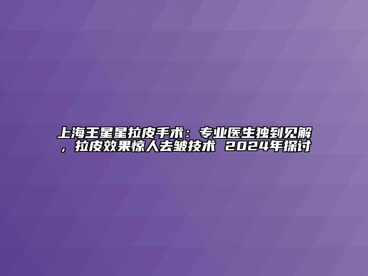 上海王星星拉皮手术：专业医生独到见解，拉皮效果惊人去皱技术 2024年探讨