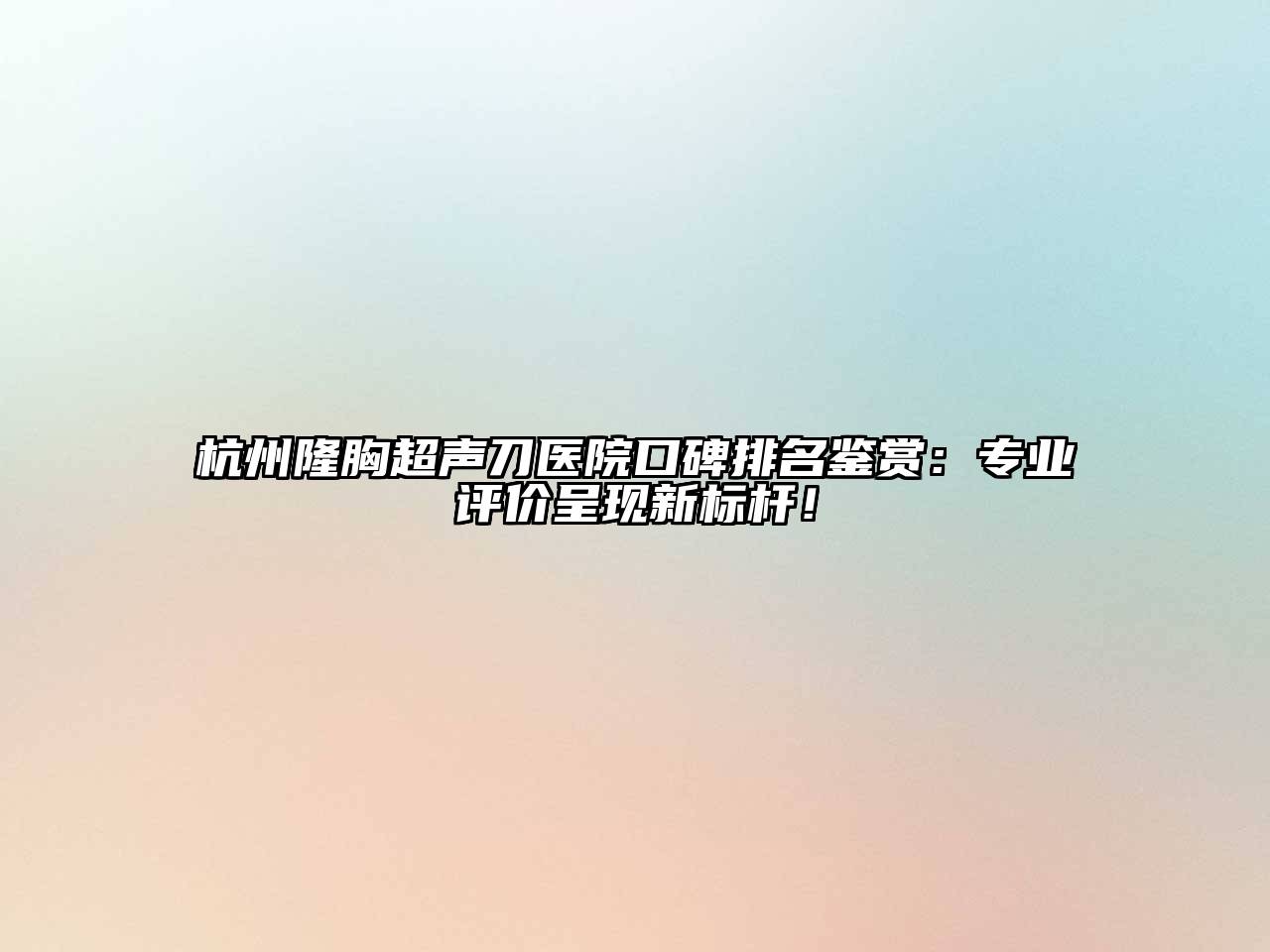 杭州隆胸超声刀医院口碑排名鉴赏：专业评价呈现新标杆！