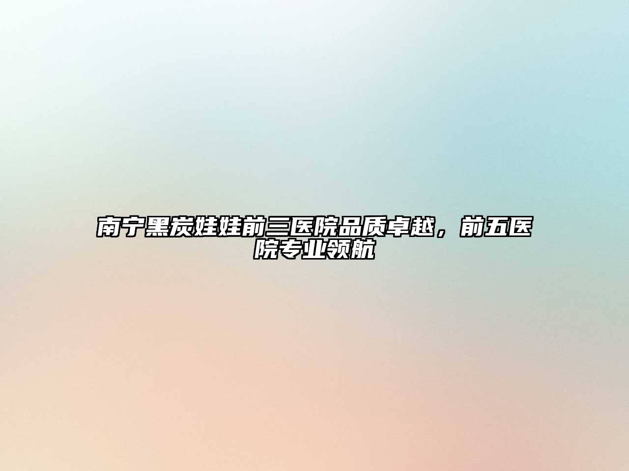 南宁黑炭娃娃前三医院品质卓越，前五医院专业领航