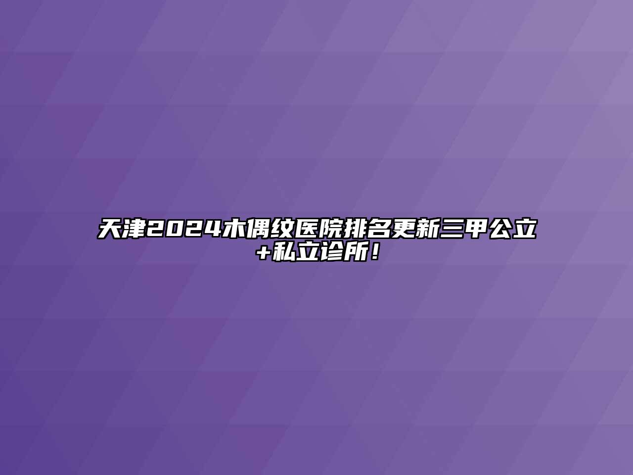 天津2024木偶纹医院排名更新三甲公立+私立诊所！