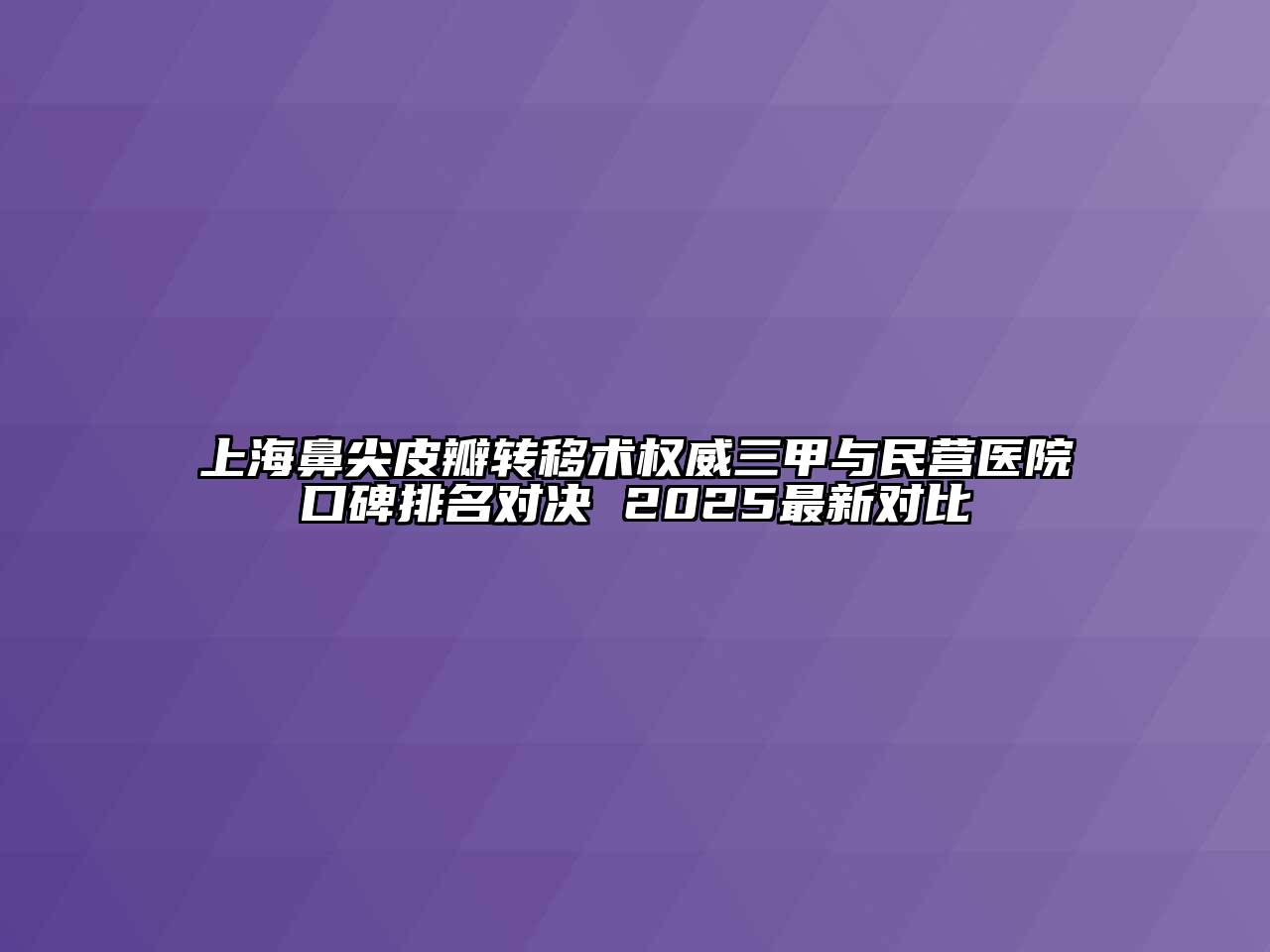 上海鼻尖皮瓣转移术权威三甲与民营医院口碑排名对决 2025最新对比