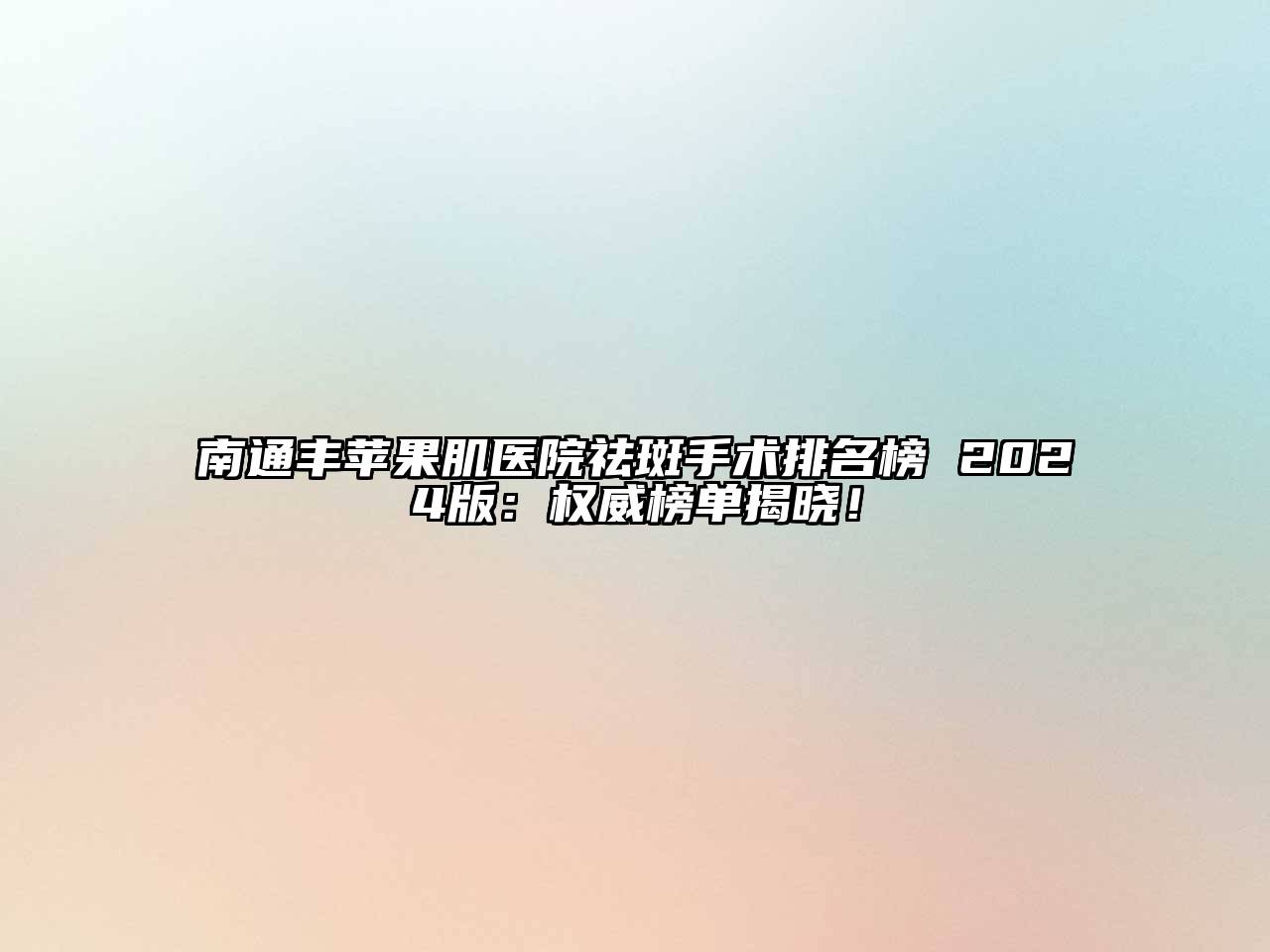 南通丰苹果肌医院祛斑手术排名榜 2024版：权威榜单揭晓！